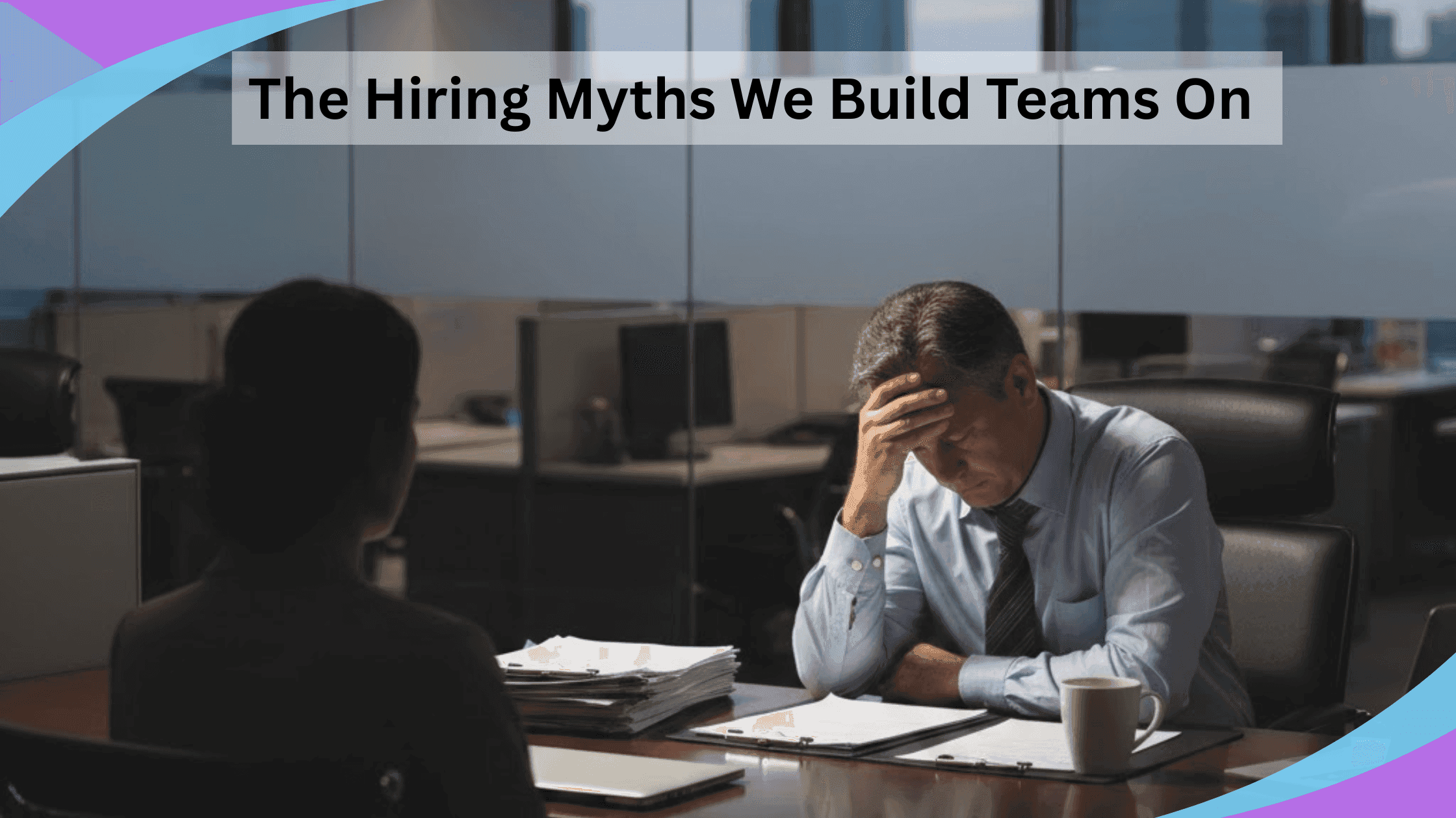 The Hiring Myths We Build Teams On